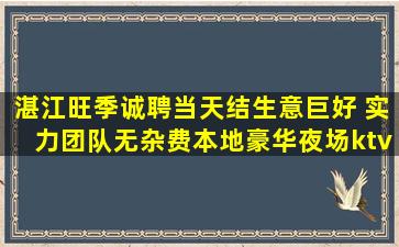 湛江旺季诚聘当天结生意巨好 实力团队无杂费本地豪华夜场ktv